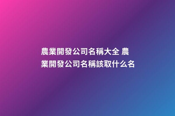 農業開發公司名稱大全 農業開發公司名稱該取什么名-第1張-公司起名-玄機派